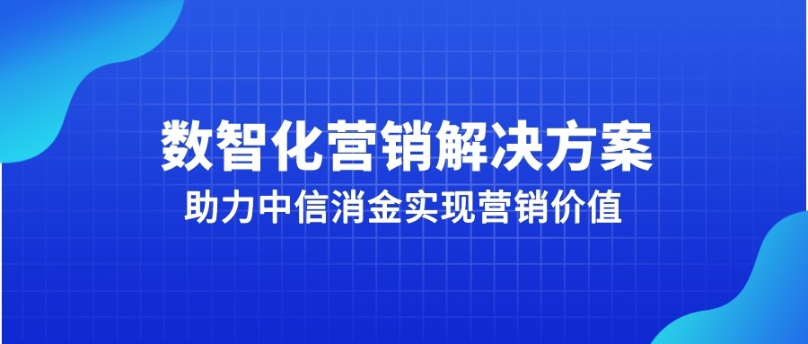 營銷自動化解決方案，助力中信消金實現營銷價值最大化 | 得助·智能交互