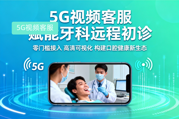 5G視頻客服賦能牙科遠程初診：構建口腔健康服務新生態